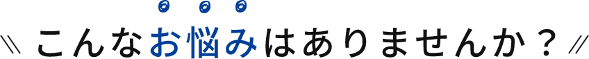 こんなお悩みはありませんか？